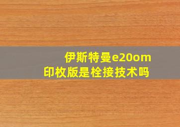 伊斯特曼e20om 印枚版是栓接技术吗